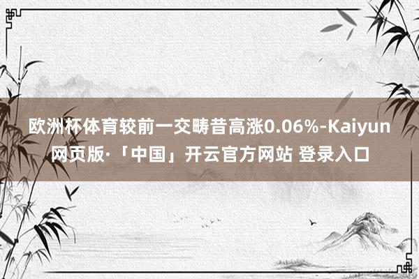 欧洲杯体育较前一交畴昔高涨0.06%-Kaiyun网页版·「中国」开云官方网站 登录入口