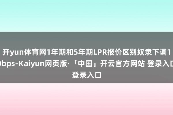 开yun体育网1年期和5年期LPR报价区别奴隶下调10bps-Kaiyun网页版·「中国」开云官方网站 登录入口