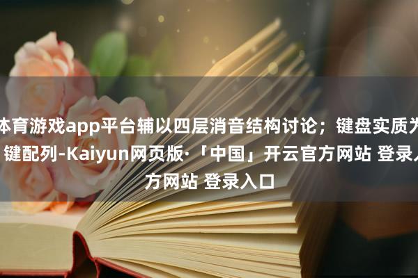 体育游戏app平台辅以四层消音结构讨论;键盘实质为 82 键配列-Kaiyun网页版·「中国」开云官方网站 登录入口