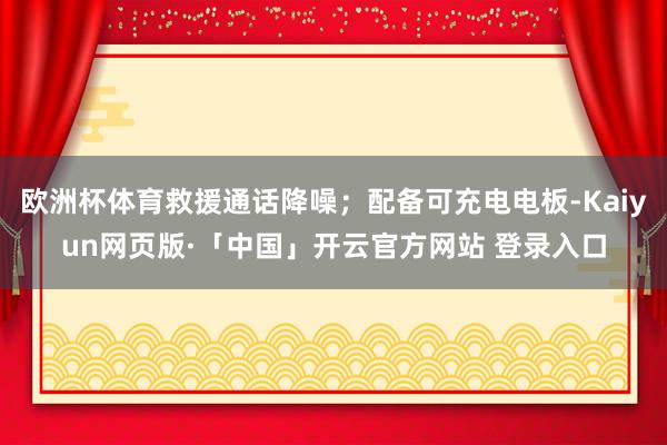 欧洲杯体育救援通话降噪;配备可充电电板-Kaiyun网页版·「中国」开云官方网站 登录入口