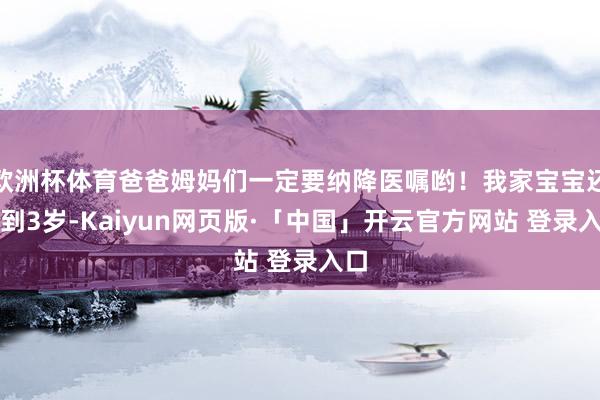 欧洲杯体育爸爸姆妈们一定要纳降医嘱哟!我家宝宝还不到3岁-Kaiyun网页版·「中国」开云官方网站 登录入口