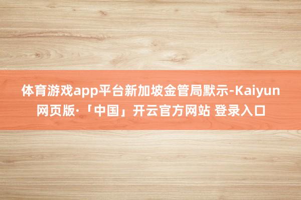 体育游戏app平台 新加坡金管局默示-Kaiyun网页版·「中国」开云官方网站 登录入口