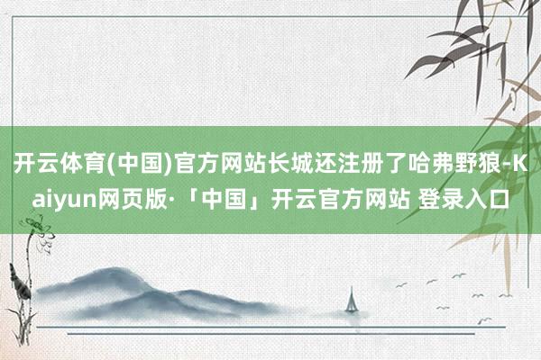 开云体育(中国)官方网站长城还注册了哈弗野狼-Kaiyun网页版·「中国」开云官方网站 登录入口