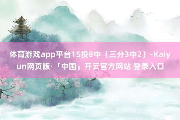 体育游戏app平台15投8中(三分3中2)-Kaiyun网页版·「中国」开云官方网站 登录入口