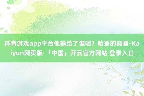 体育游戏app平台他输给了谁呢?哈登的巅峰-Kaiyun网页版·「中国」开云官方网站 登录入口