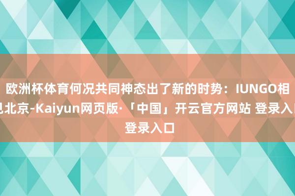 欧洲杯体育何况共同神态出了新的时势:IUNGO相见北京-Kaiyun网页版·「中国」开云官方网站 登录入口