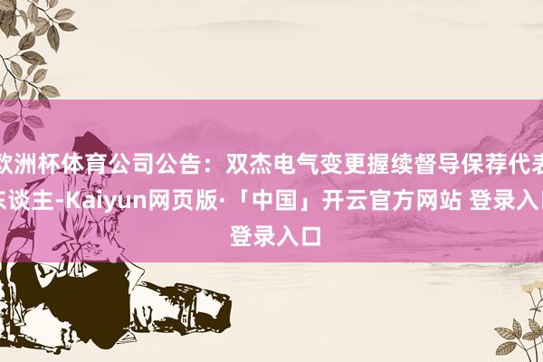 欧洲杯体育公司公告:双杰电气变更握续督导保荐代表东谈主-Kaiyun网页版·「中国」开云官方网站 登录入口