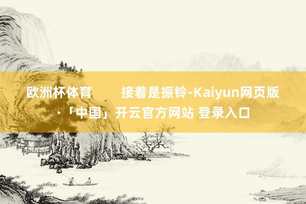 欧洲杯体育 接着是振铃-Kaiyun网页版·「中国」开云官方网站 登录入口