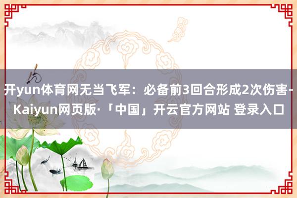 开yun体育网无当飞军:必备前3回合形成2次伤害-Kaiyun网页版·「中国」开云官方网站 登录入口