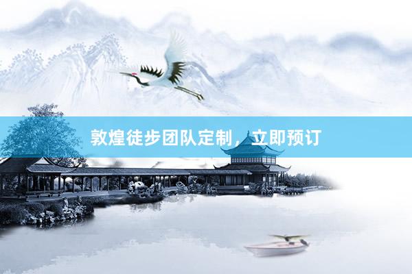 敦煌徒步团队定制,立即预订