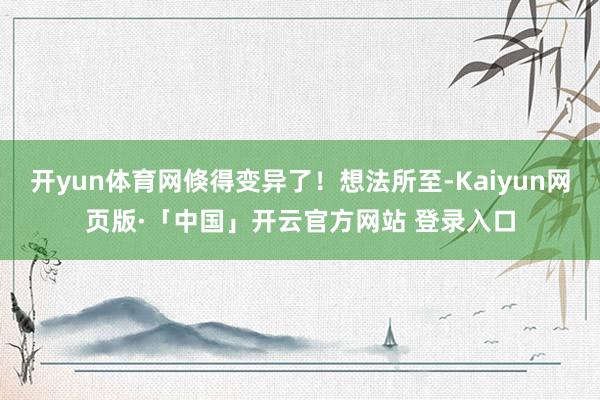 开yun体育网倏得变异了!想法所至-Kaiyun网页版·「中国」开云官方网站 登录入口