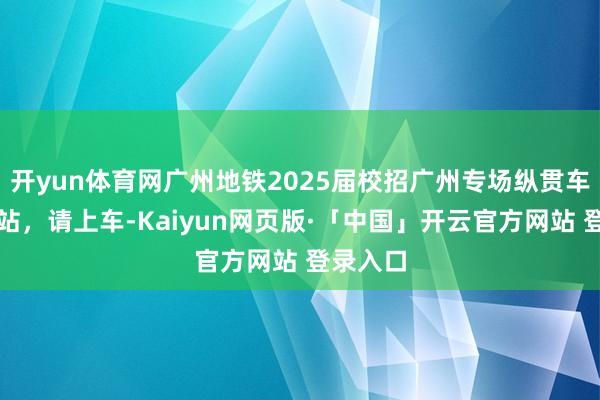 开yun体育网广州地铁2025届校招广州专场纵贯车行将到站,请上车-Kaiyun网页版·「中国」开云官方网站 登录入口