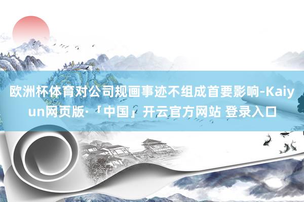 欧洲杯体育对公司规画事迹不组成首要影响-Kaiyun网页版·「中国」开云官方网站 登录入口