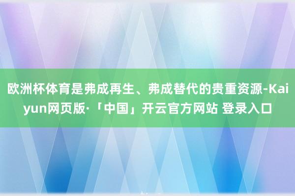 欧洲杯体育是弗成再生、弗成替代的贵重资源-Kaiyun网页版·「中国」开云官方网站 登录入口