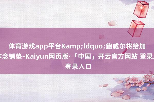 体育游戏app平台“鲍威尔将给加息作念铺垫-Kaiyun网页版·「中国」开云官方网站 登录入口