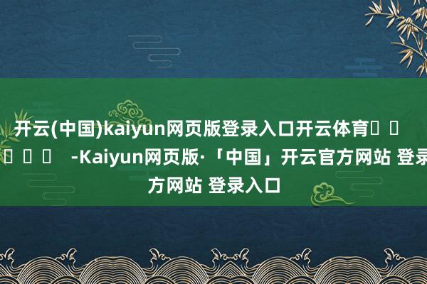 开云(中国)kaiyun网页版登录入口开云体育 -Kaiyun网页版·「中国」开云官方网站 登录入口