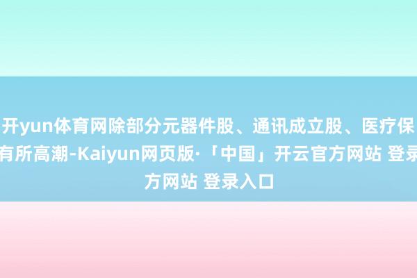 开yun体育网除部分元器件股、通讯成立股、医疗保健股有所高潮-Kaiyun网页版·「中国」开云官方网站 登录入口