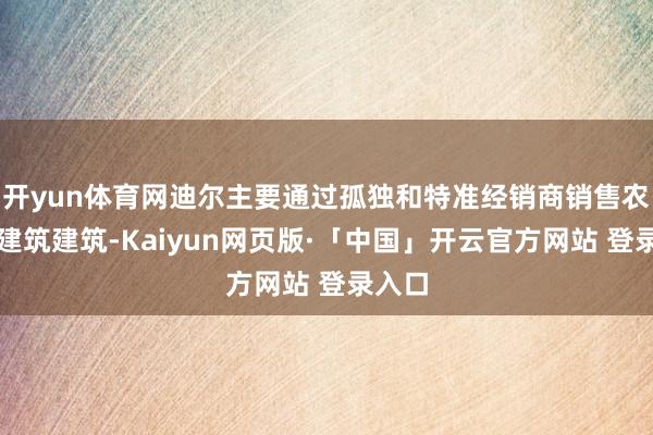 开yun体育网迪尔主要通过孤独和特准经销商销售农业和建筑建筑-Kaiyun网页版·「中国」开云官方网站 登录入口