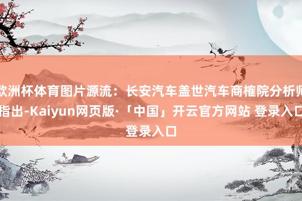 欧洲杯体育图片源流:长安汽车盖世汽车商榷院分析师指出-Kaiyun网页版·「中国」开云官方网站 登录入口