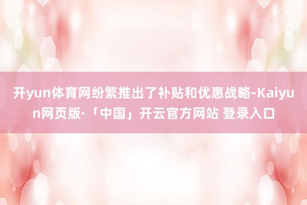 开yun体育网纷繁推出了补贴和优惠战略-Kaiyun网页版·「中国」开云官方网站 登录入口