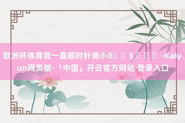 欧洲杯体育我一直顺时针调小😧 -Kaiyun网页版·「中国」开云官方网站 登录入口