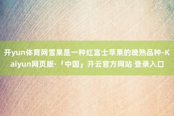 开yun体育网雪果是一种红富士苹果的晚熟品种-Kaiyun网页版·「中国」开云官方网站 登录入口