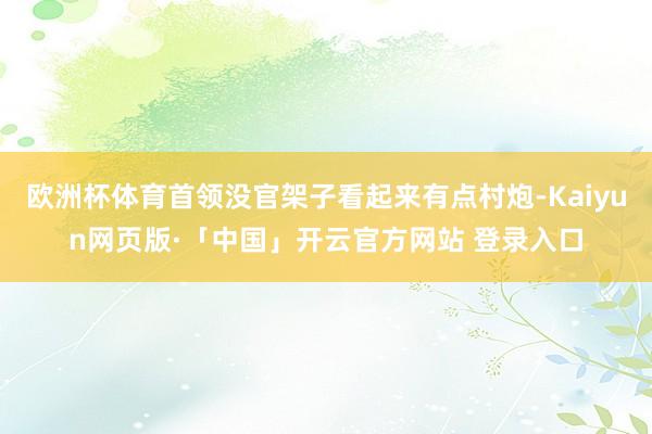 欧洲杯体育首领没官架子看起来有点村炮-Kaiyun网页版·「中国」开云官方网站 登录入口