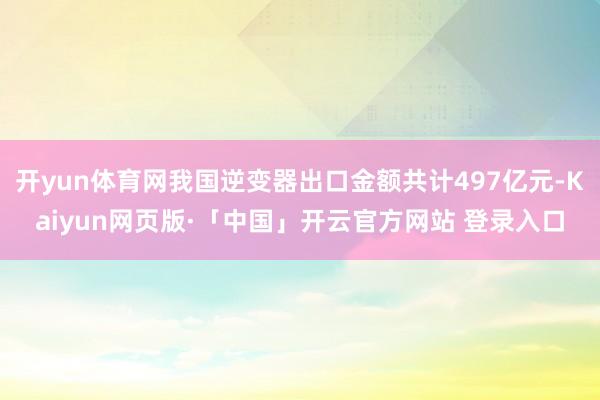 开yun体育网我国逆变器出口金额共计497亿元-Kaiyun网页版·「中国」开云官方网站 登录入口