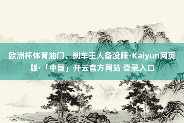 欧洲杯体育油门、刹车王人备没踩-Kaiyun网页版·「中国」开云官方网站 登录入口