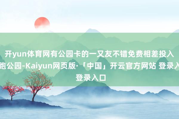 开yun体育网有公园卡的一又友不错免费相差 投入虎跑公园-Kaiyun网页版·「中国」开云官方网站 登录入口