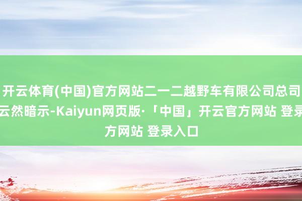 开云体育(中国)官方网站二一二越野车有限公司总司理陆云然暗示-Kaiyun网页版·「中国」开云官方网站 登录入口