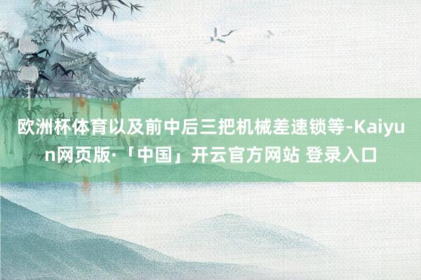 欧洲杯体育以及前中后三把机械差速锁等-Kaiyun网页版·「中国」开云官方网站 登录入口
