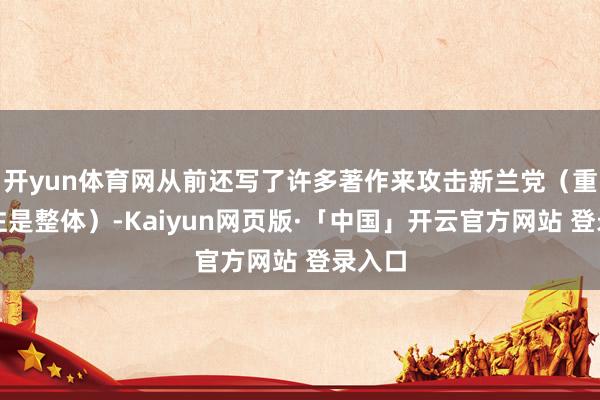 开yun体育网从前还写了许多著作来攻击新兰党(重心标注是整体)-Kaiyun网页版·「中国」开云官方网站 登录入口