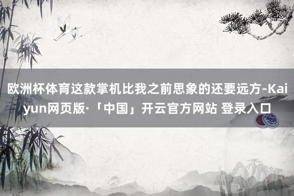 欧洲杯体育这款掌机比我之前思象的还要远方-Kaiyun网页版·「中国」开云官方网站 登录入口