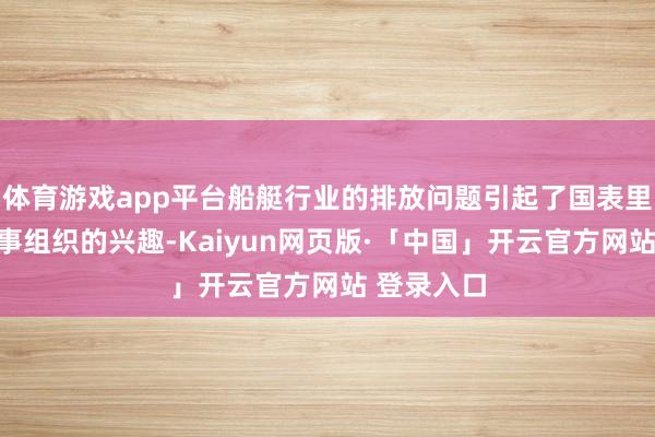 体育游戏app平台船艇行业的排放问题引起了国表里政府和海事组织的兴趣-Kaiyun网页版·「中国」开云官方网站 登录入口