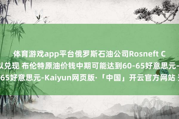 体育游戏app平台俄罗斯石油公司Rosneft CEO:若是某些风险得以兑现 布伦特原油价钱中期可能达到60-65好意思元-Kaiyun网页版·「中国」开云官方网站 登录入口