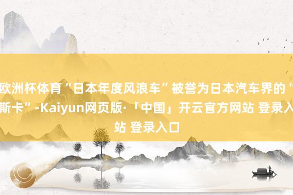 欧洲杯体育“日本年度风浪车”被誉为日本汽车界的“奥斯卡”-Kaiyun网页版·「中国」开云官方网站 登录入口
