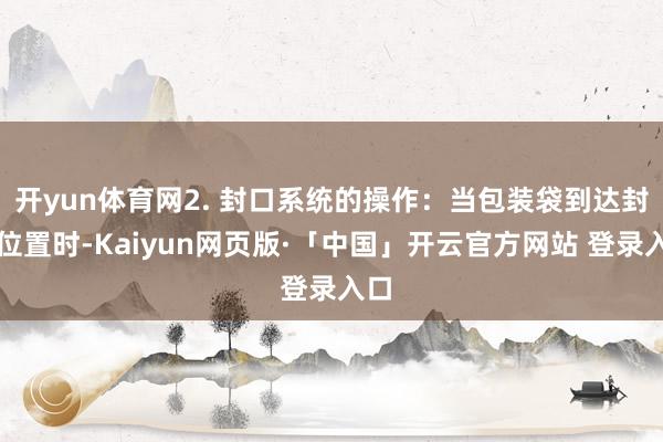 开yun体育网2. 封口系统的操作:当包装袋到达封口位置时-Kaiyun网页版·「中国」开云官方网站 登录入口