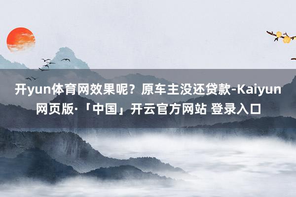 开yun体育网效果呢?原车主没还贷款-Kaiyun网页版·「中国」开云官方网站 登录入口