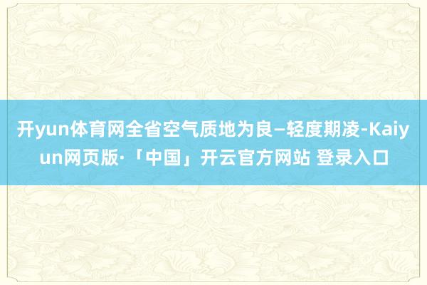 开yun体育网全省空气质地为良—轻度期凌-Kaiyun网页版·「中国」开云官方网站 登录入口