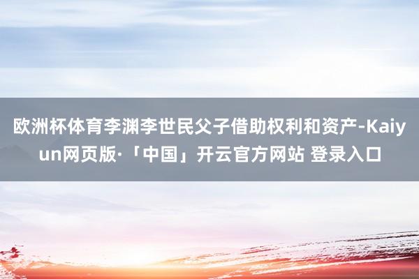 欧洲杯体育李渊李世民父子借助权利和资产-Kaiyun网页版·「中国」开云官方网站 登录入口