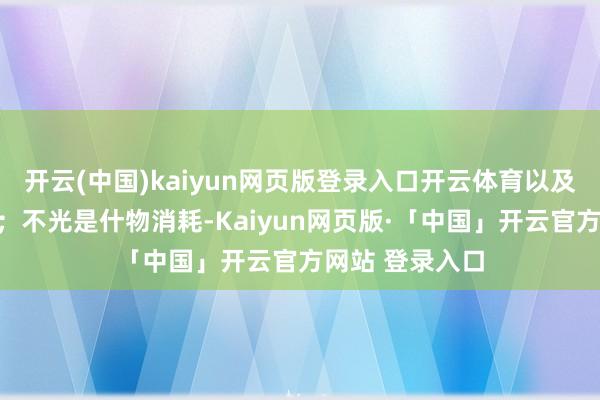 开云(中国)kaiyun网页版登录入口开云体育以及长入的大商场;不光是什物消耗-Kaiyun网页版·「中国」开云官方网站 登录入口