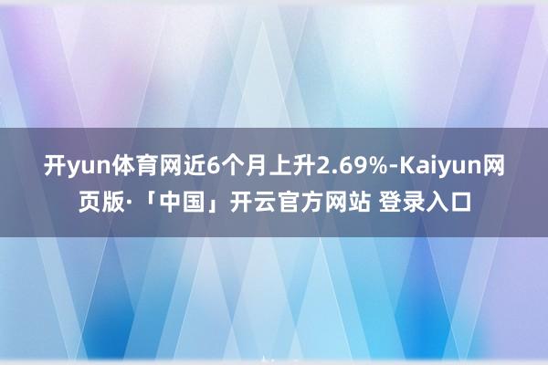 开yun体育网近6个月上升2.69%-Kaiyun网页版·「中国」开云官方网站 登录入口