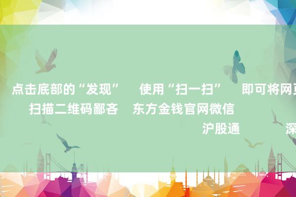 欧洲杯体育 点击底部的“发现” 使用“扫一扫” 即可将网页共享至一又友圈 扫描二维码鄙吝 东方金钱官网微信