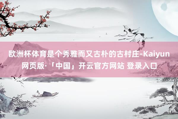 欧洲杯体育是个秀雅而又古朴的古村庄-Kaiyun网页版·「中国」开云官方网站 登录入口