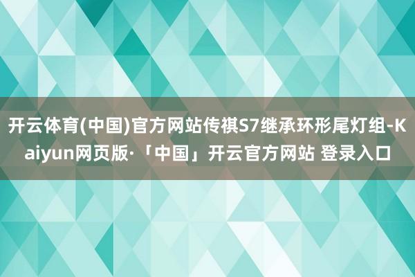 开云体育(中国)官方网站传祺S7继承环形尾灯组-Kaiyun网页版·「中国」开云官方网站 登录入口