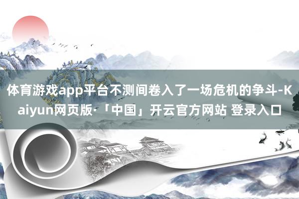 体育游戏app平台不测间卷入了一场危机的争斗-Kaiyun网页版·「中国」开云官方网站 登录入口
