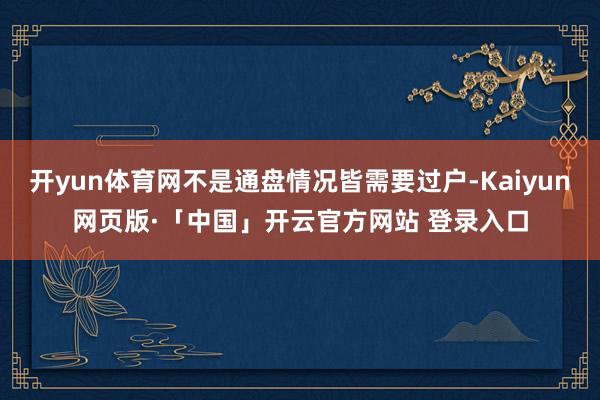 开yun体育网不是通盘情况皆需要过户-Kaiyun网页版·「中国」开云官方网站 登录入口