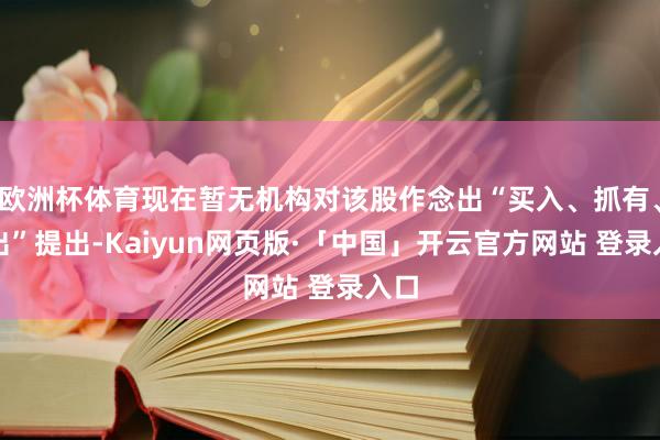 欧洲杯体育现在暂无机构对该股作念出“买入、抓有、卖出”提出-Kaiyun网页版·「中国」开云官方网站 登录入口