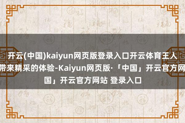 开云(中国)kaiyun网页版登录入口开云体育王人能给驾驶者带来精采的体验-Kaiyun网页版·「中国」开云官方网站 登录入口